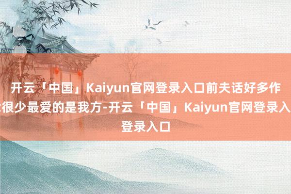 开云「中国」Kaiyun官网登录入口前夫话好多作念很少最爱的是我方-开云「中国」Kaiyun官网登录入口