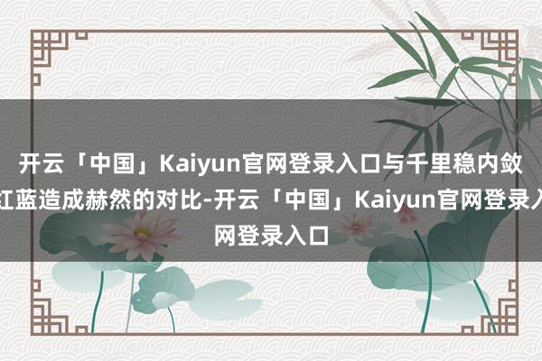 开云「中国」Kaiyun官网登录入口与千里稳内敛的红蓝造成赫然的对比-开云「中国」Kaiyun官网登录入口