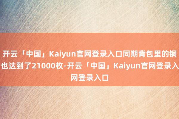 开云「中国」Kaiyun官网登录入口同期背包里的铜币也达到了21000枚-开云「中国」Kaiyun官网登录入口