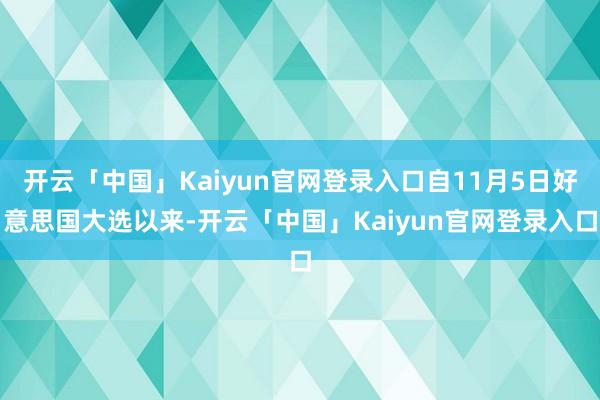 开云「中国」Kaiyun官网登录入口自11月5日好意思国大选以来-开云「中国」Kaiyun官网登录入口