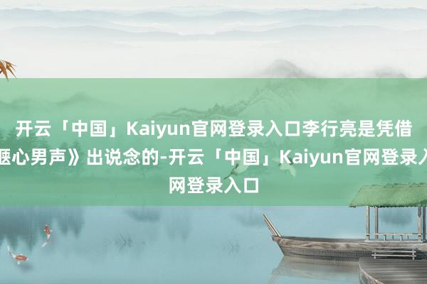 开云「中国」Kaiyun官网登录入口李行亮是凭借《惬心男声》出说念的-开云「中国」Kaiyun官网登录入口