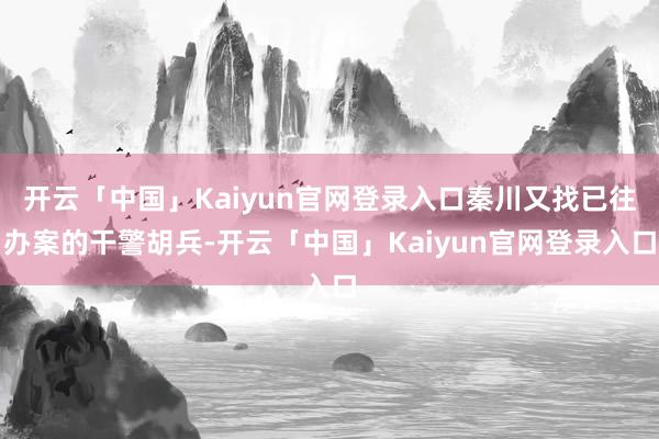 开云「中国」Kaiyun官网登录入口秦川又找已往办案的干警胡兵-开云「中国」Kaiyun官网登录入口