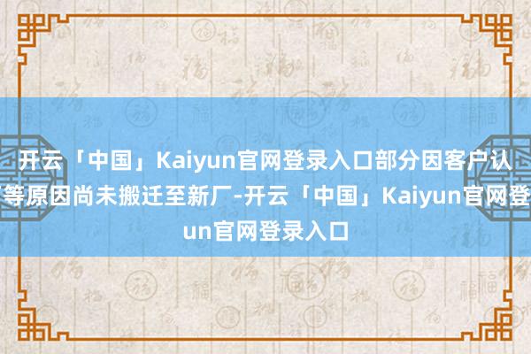 开云「中国」Kaiyun官网登录入口部分因客户认证审厂等原因尚未搬迁至新厂-开云「中国」Kaiyun官网登录入口