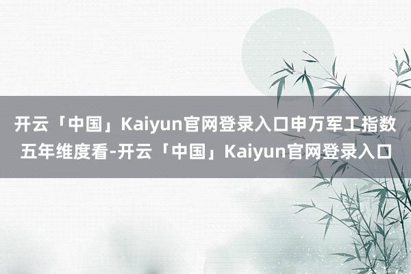 开云「中国」Kaiyun官网登录入口申万军工指数五年维度看-开云「中国」Kaiyun官网登录入口