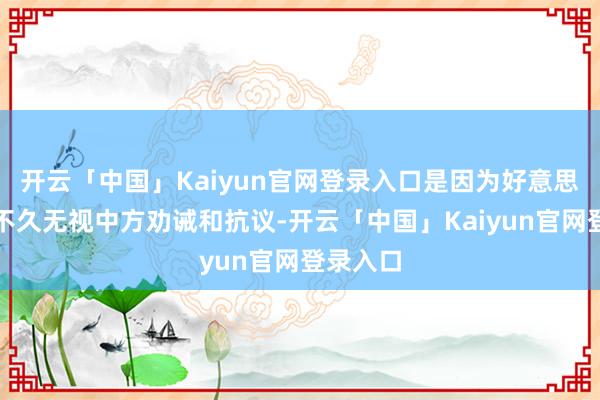 开云「中国」Kaiyun官网登录入口是因为好意思国在前不久无视中方劝诫和抗议-开云「中国」Kaiyun官网登录入口