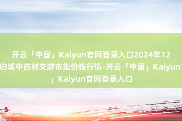 开云「中国」Kaiyun官网登录入口2024年12月2日岷县当归城中药材交游市集价钱行情-开云「中国」Kaiyun官网登录入口