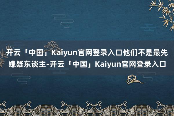 开云「中国」Kaiyun官网登录入口他们不是最先嫌疑东谈主-开云「中国」Kaiyun官网登录入口