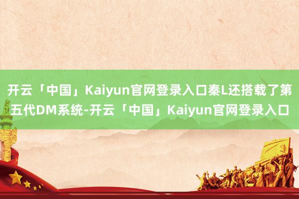 开云「中国」Kaiyun官网登录入口秦L还搭载了第五代DM系统-开云「中国」Kaiyun官网登录入口