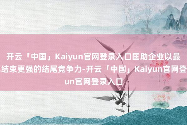 开云「中国」Kaiyun官网登录入口匡助企业以最低成本结束更强的结尾竞争力-开云「中国」Kaiyun官网登录入口