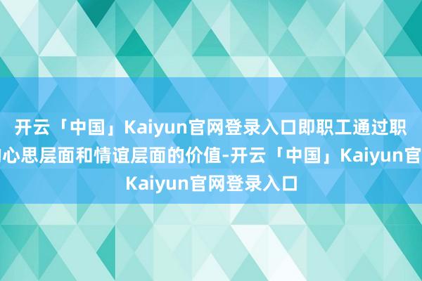 开云「中国」Kaiyun官网登录入口即职工通过职责感受到的心思层面和情谊层面的价值-开云「中国」Kaiyun官网登录入口