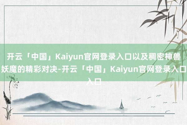 开云「中国」Kaiyun官网登录入口以及稠密神兽妖魔的精彩对决-开云「中国」Kaiyun官网登录入口