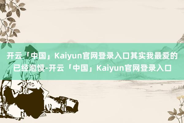 开云「中国」Kaiyun官网登录入口其实我最爱的已经泡馍-开云「中国」Kaiyun官网登录入口