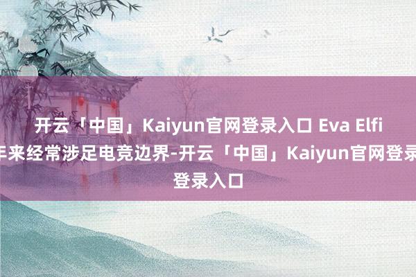 开云「中国」Kaiyun官网登录入口 Eva Elfie连年来经常涉足电竞边界-开云「中国」Kaiyun官网登录入口