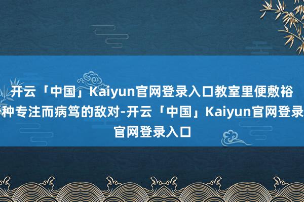 开云「中国」Kaiyun官网登录入口教室里便敷裕着一种专注而病笃的敌对-开云「中国」Kaiyun官网登录入口