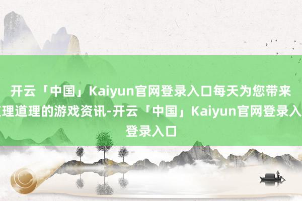 开云「中国」Kaiyun官网登录入口每天为您带来道理道理的游戏资讯-开云「中国」Kaiyun官网登录入口