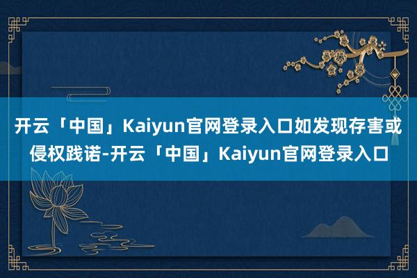 开云「中国」Kaiyun官网登录入口如发现存害或侵权践诺-开云「中国」Kaiyun官网登录入口