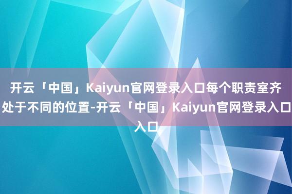 开云「中国」Kaiyun官网登录入口每个职责室齐处于不同的位置-开云「中国」Kaiyun官网登录入口