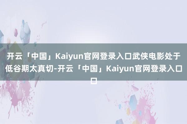 开云「中国」Kaiyun官网登录入口武侠电影处于低谷期太真切-开云「中国」Kaiyun官网登录入口