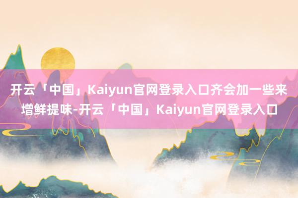 开云「中国」Kaiyun官网登录入口齐会加一些来增鲜提味-开云「中国」Kaiyun官网登录入口