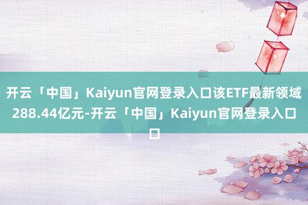 开云「中国」Kaiyun官网登录入口该ETF最新领域288.44亿元-开云「中国」Kaiyun官网登