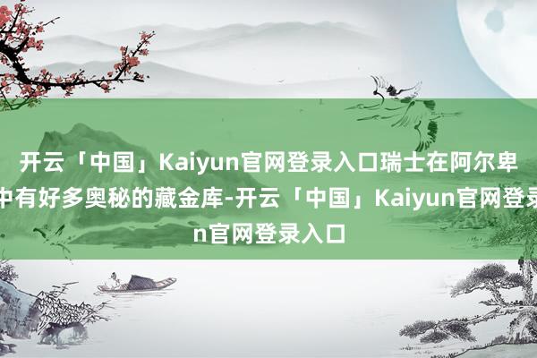 开云「中国」Kaiyun官网登录入口瑞士在阿尔卑斯山中有好多奥秘的藏金库-开云「中国」Kaiyun官