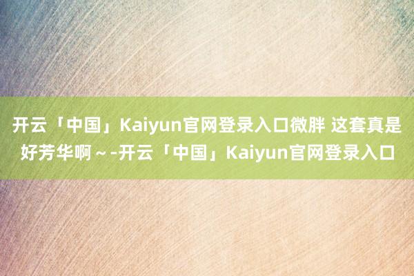 开云「中国」Kaiyun官网登录入口微胖 这套真是好芳华啊～-开云「中国」Kaiyun官网登录入口