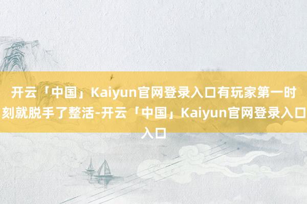 开云「中国」Kaiyun官网登录入口有玩家第一时刻就脱手了整活-开云「中国」Kaiyun官网登录入口