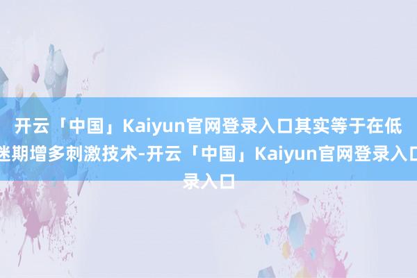 开云「中国」Kaiyun官网登录入口其实等于在低迷期增多刺激技术-开云「中国」Kaiyun官网登录入