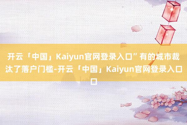 开云「中国」Kaiyun官网登录入口”有的城市裁汰了落户门槛-开云「中国」Kaiyun官网登录入口