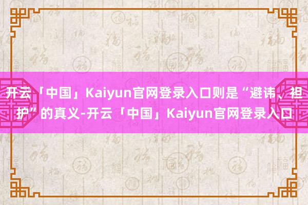 开云「中国」Kaiyun官网登录入口则是“避讳、袒护”的真义-开云「中国」Kaiyun官网登录入口