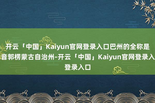 开云「中国」Kaiyun官网登录入口巴州的全称是巴音郭楞蒙古自治州-开云「中国」Kaiyun官网登录入口