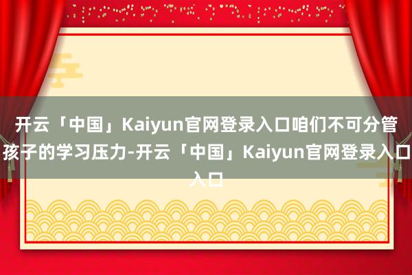 开云「中国」Kaiyun官网登录入口咱们不可分管孩子的学习压力-开云「中国」Kaiyun官网登录入口