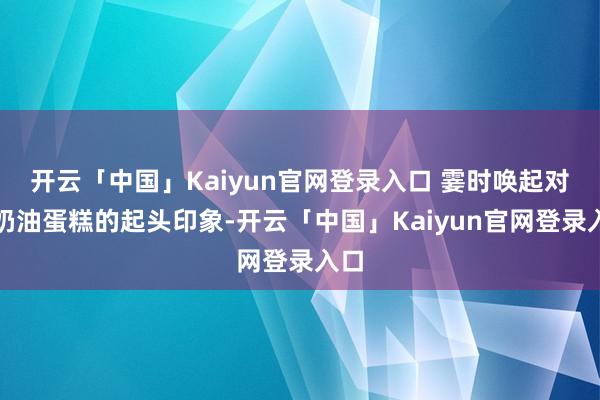 开云「中国」Kaiyun官网登录入口 霎时唤起对你奶油蛋糕的起头印象-开云「中国」Kaiyun官网登录入口