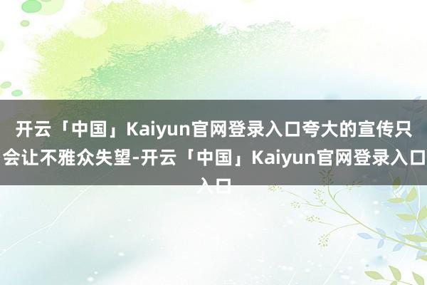 开云「中国」Kaiyun官网登录入口夸大的宣传只会让不雅众失望-开云「中国」Kaiyun官网登录入口