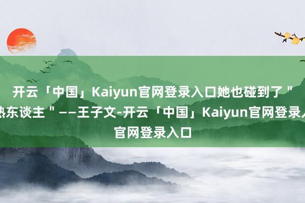 开云「中国」Kaiyun官网登录入口她也碰到了＂老熟东谈主＂——王子文-开云「中国」Kaiyun官网