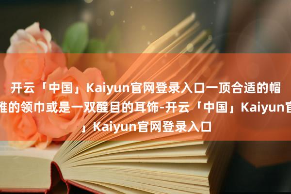 开云「中国」Kaiyun官网登录入口一顶合适的帽子、一条风雅的领巾或是一双醒目的耳饰-开云「中国」K