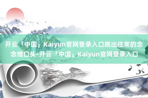 开云「中国」Kaiyun官网登录入口跳出往常的念念维口头-开云「中国」Kaiyun官网登录入口