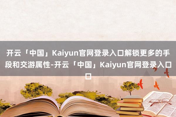 开云「中国」Kaiyun官网登录入口解锁更多的手段和交游属性-开云「中国」Kaiyun官网登录入口