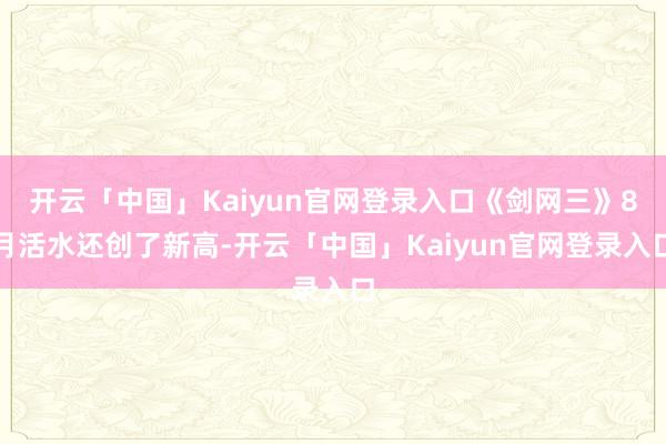 开云「中国」Kaiyun官网登录入口《剑网三》8月活水还创了新高-开云「中国」Kaiyun官网登录入