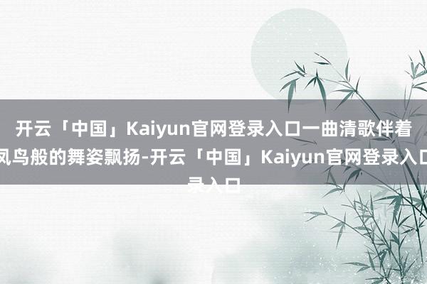 开云「中国」Kaiyun官网登录入口一曲清歌伴着凤鸟般的舞姿飘扬-开云「中国」Kaiyun官网登录入