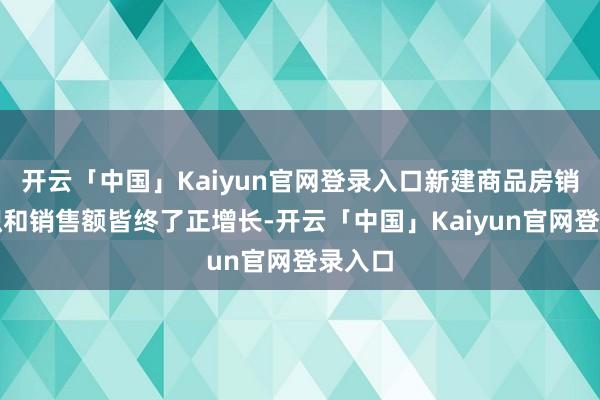 开云「中国」Kaiyun官网登录入口新建商品房销售面积和销售额皆终了正增长-开云「中国」Kaiyun