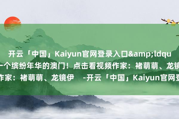 开云「中国」Kaiyun官网登录入口&ldquo;开放&rdquo;一个缤纷年华的澳