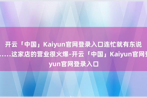 开云「中国」Kaiyun官网登录入口连忙就有东说念主来……这家店的营业很火爆-开云「中国」Kaiyu