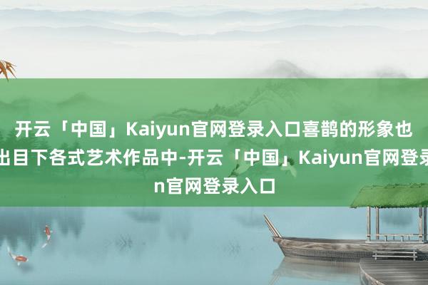 开云「中国」Kaiyun官网登录入口喜鹊的形象也频频出目下各式艺术作品中-开云「中国」Kaiyun官