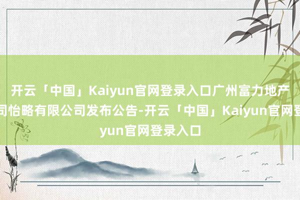 开云「中国」Kaiyun官网登录入口广州富力地产附庸公司怡略有限公司发布公告-开云「中国」Kaiyu