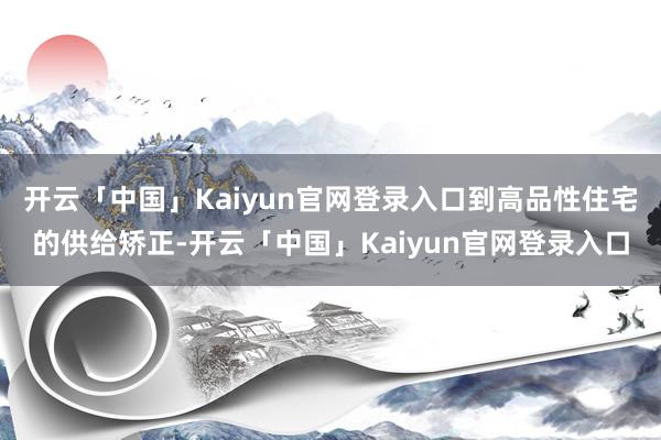 开云「中国」Kaiyun官网登录入口到高品性住宅的供给矫正-开云「中国」Kaiyun官网登录入口