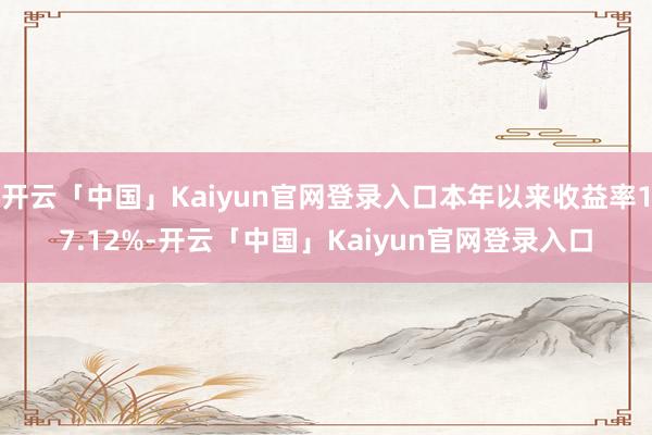 开云「中国」Kaiyun官网登录入口本年以来收益率17.12%-开云「中国」Kaiyun官网登录入口