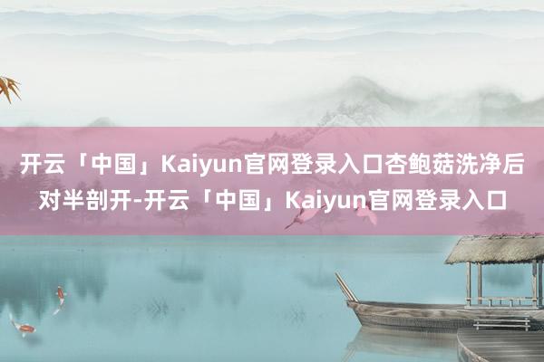 开云「中国」Kaiyun官网登录入口杏鲍菇洗净后对半剖开-开云「中国」Kaiyun官网登录入口