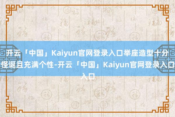 开云「中国」Kaiyun官网登录入口举座造型十分怪诞且充满个性-开云「中国」Kaiyun官网登录入口