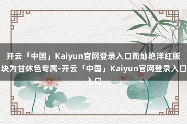 开云「中国」Kaiyun官网登录入口而灿艳洋红版块为甘休色专属-开云「中国」Kaiyun官网登录入口